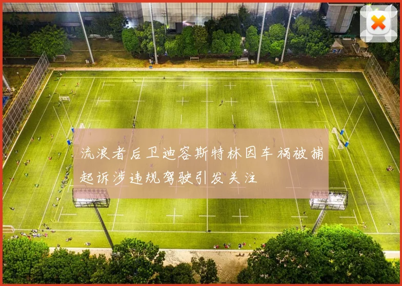 流浪者后卫迪容斯特林因车祸被捕起诉涉违规驾驶引发关注