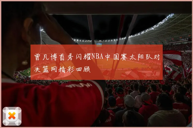 曾凡博首秀闪耀NBA中国赛太阳队对决篮网精彩回顾