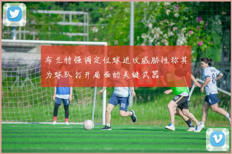 布兰特强调定位球进攻威胁性称其为球队打开局面的关键武器