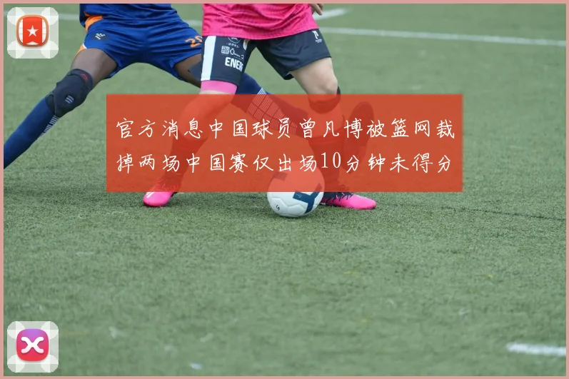 官方消息中国球员曾凡博被篮网裁掉两场中国赛仅出场10分钟未得分