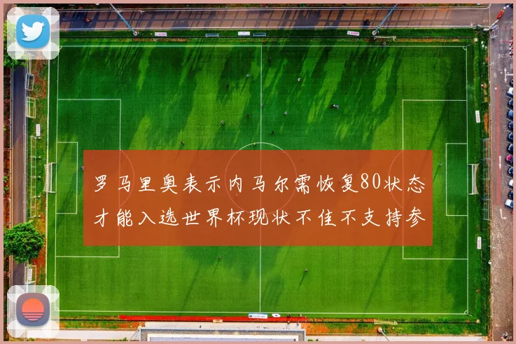 罗马里奥表示内马尔需恢复80状态才能入选世界杯现状不佳不支持参赛
