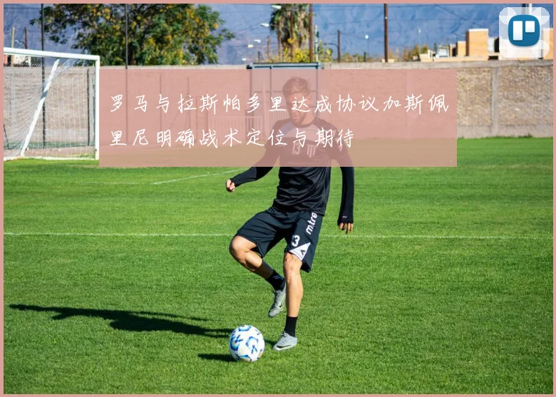 罗马与拉斯帕多里达成协议加斯佩里尼明确战术定位与期待