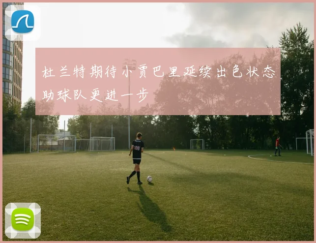 杜兰特期待小贾巴里延续出色状态助球队更进一步
