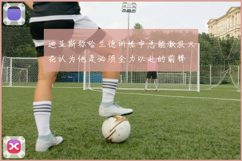 迪亚斯称哈兰德训练中总能激发火花认为他是必须全力以赴的前锋