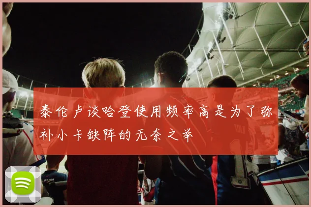 泰伦卢谈哈登使用频率高是为了弥补小卡缺阵的无奈之举