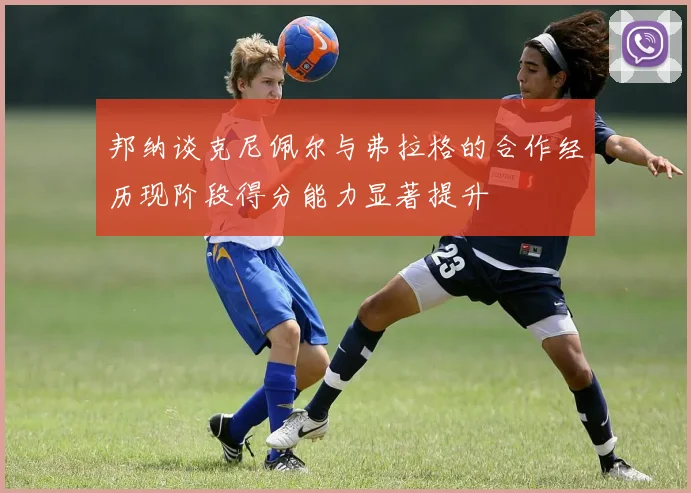邦纳谈克尼佩尔与弗拉格的合作经历现阶段得分能力显著提升