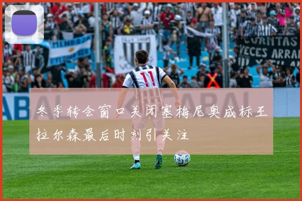 冬季转会窗口关闭塞梅尼奥成标王拉尔森最后时刻引关注