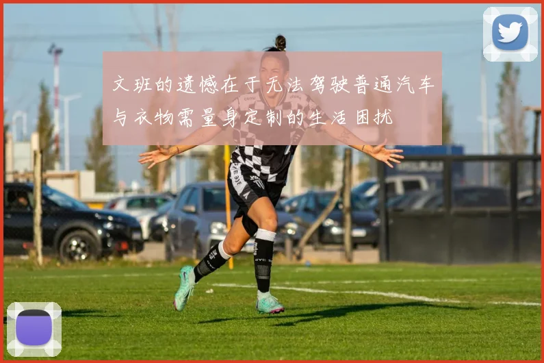 文班的遗憾在于无法驾驶普通汽车与衣物需量身定制的生活困扰