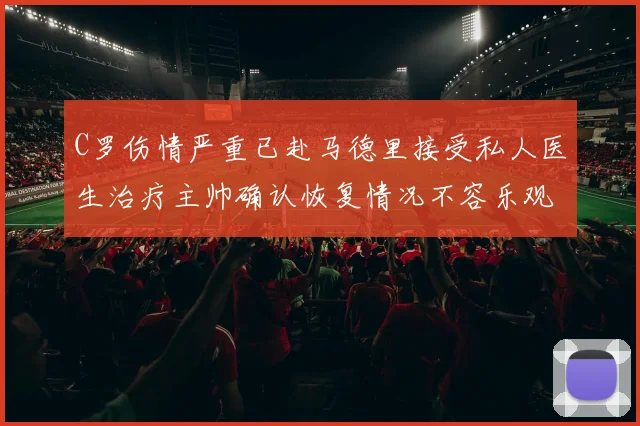 C罗伤情严重已赴马德里接受私人医生治疗主帅确认恢复情况不容乐观