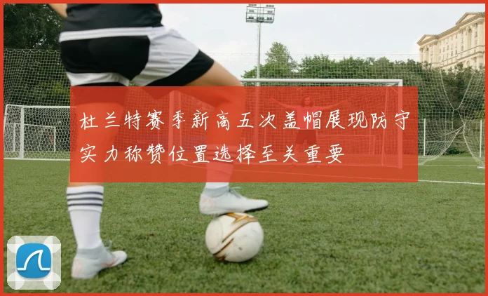 杜兰特赛季新高五次盖帽展现防守实力称赞位置选择至关重要