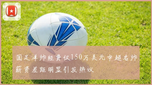 国足洋帅经费仅150万美元中超名帅薪资差距明显引发热议