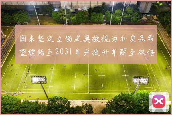 国米坚定立场皮奥被视为非卖品希望续约至2031年并提升年薪至双倍水平