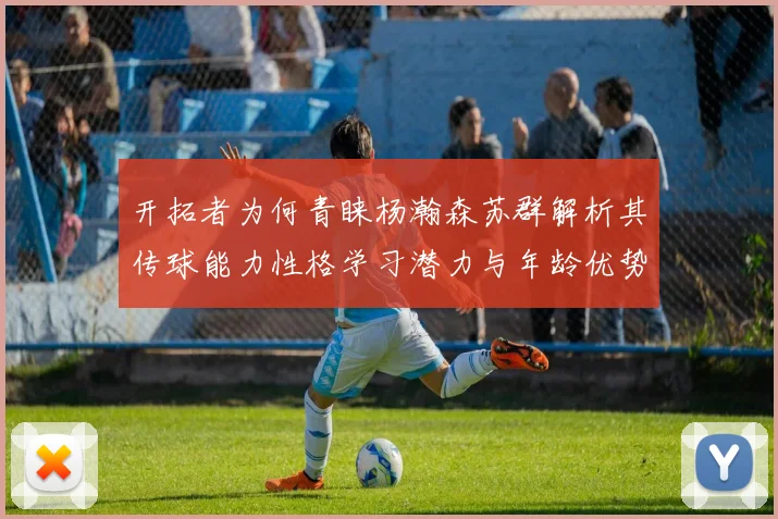 开拓者为何青睐杨瀚森苏群解析其传球能力性格学习潜力与年龄优势