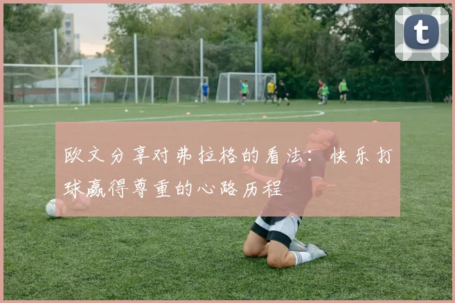 欧文分享对弗拉格的看法:快乐打球赢得尊重的心路历程
