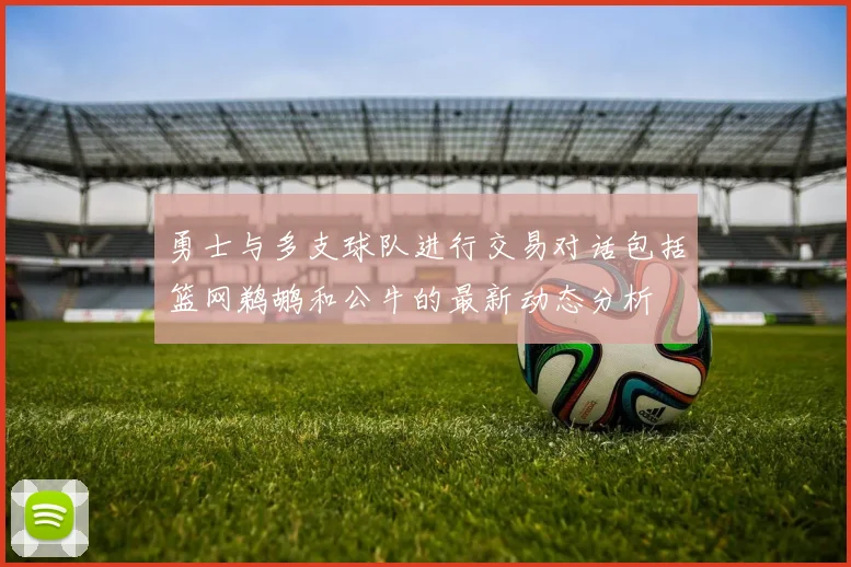 勇士与多支球队进行交易对话包括篮网鹈鹕和公牛的最新动态分析