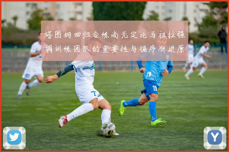 塔图姆回归合练尚无定论马祖拉强调训练团队的重要性与循序渐进原则