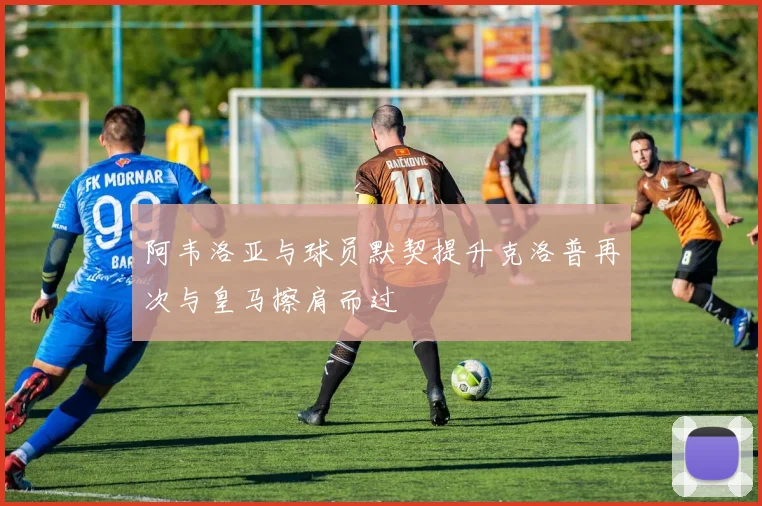 阿韦洛亚与球员默契提升克洛普再次与皇马擦肩而过