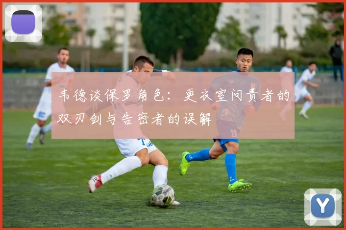 韦德谈保罗角色：更衣室问责者的双刃剑与告密者的误解