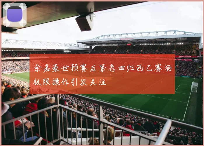 余嘉豪世预赛后紧急回归西乙赛场极限操作引发关注