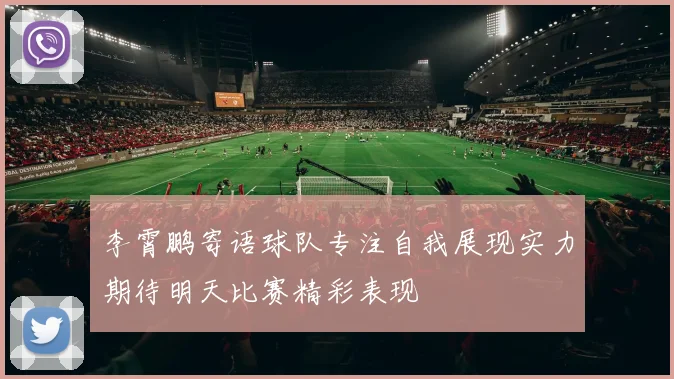 李霄鹏寄语球队专注自我展现实力期待明天比赛精彩表现