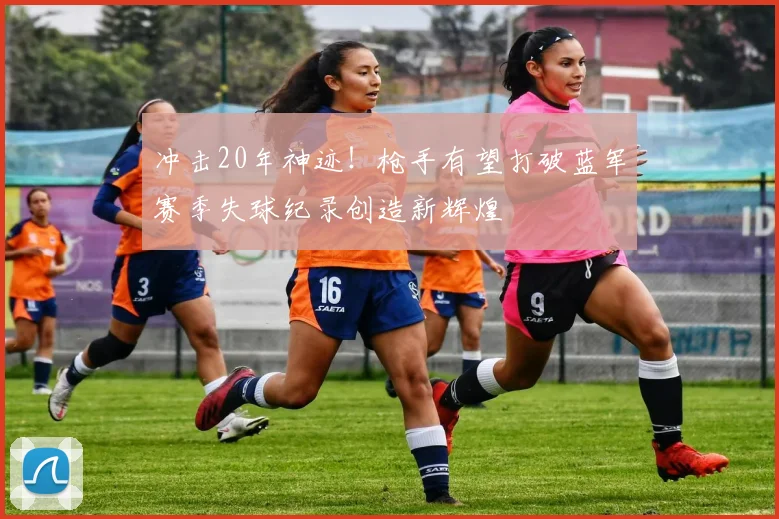 冲击20年神迹！枪手有望打破蓝军赛季失球纪录创造新辉煌
