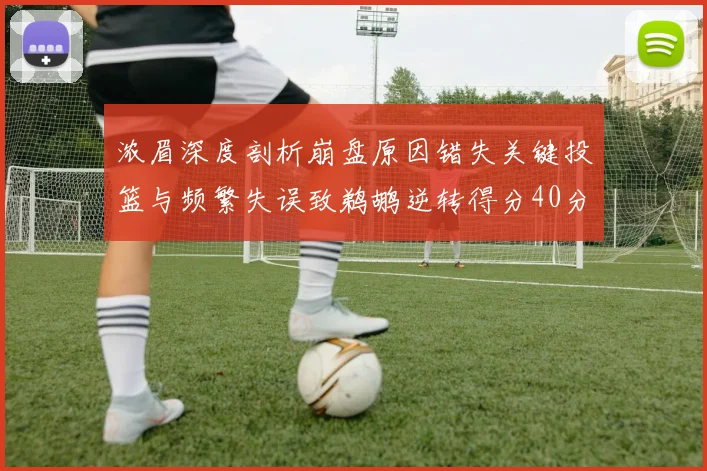 浓眉深度剖析崩盘原因错失关键投篮与频繁失误致鹈鹕逆转得分40分