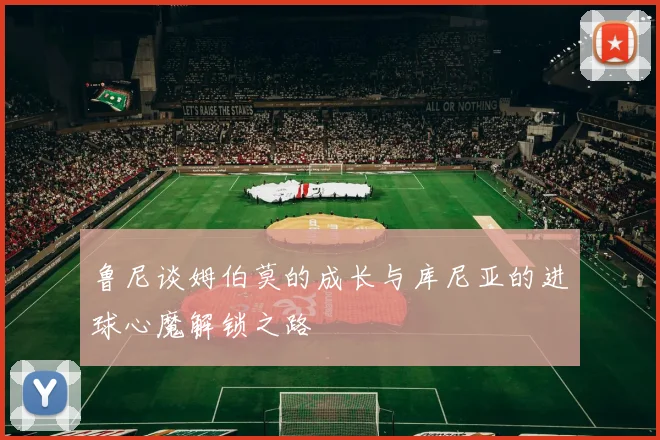 鲁尼谈姆伯莫的成长与库尼亚的进球心魔解锁之路