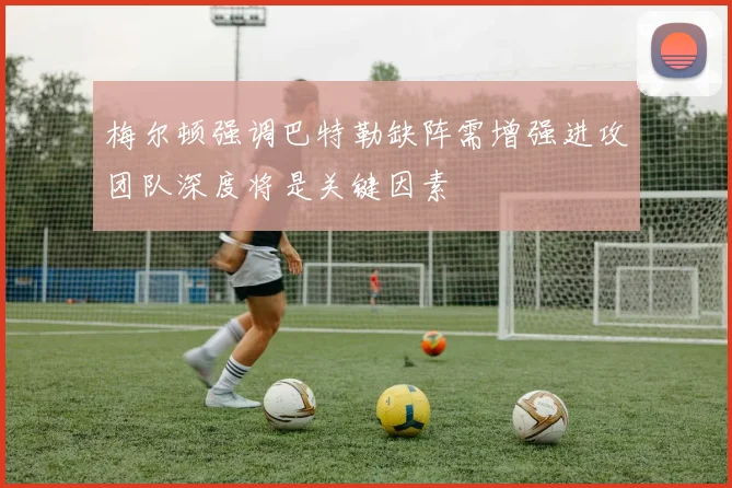梅尔顿强调巴特勒缺阵需增强进攻团队深度将是关键因素