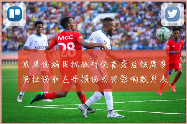 浓眉伤病困扰独行侠首秀后缺席多场拉伤和左手损伤或将影响数月表现
