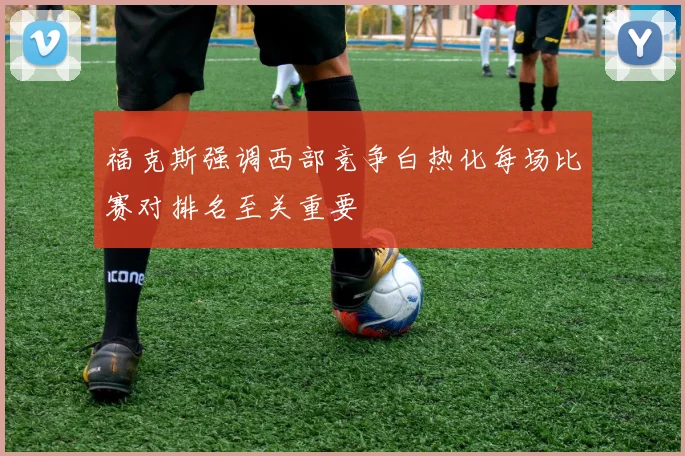 福克斯强调西部竞争白热化每场比赛对排名至关重要
