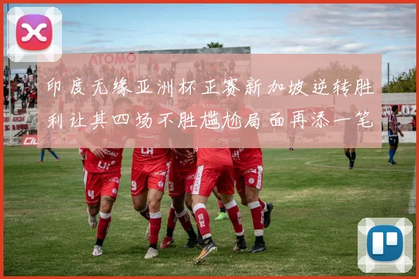 印度无缘亚洲杯正赛新加坡逆转胜利让其四场不胜尴尬局面再添一笔