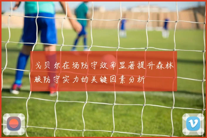戈贝尔在场防守效率显著提升森林狼防守实力的关键因素分析
