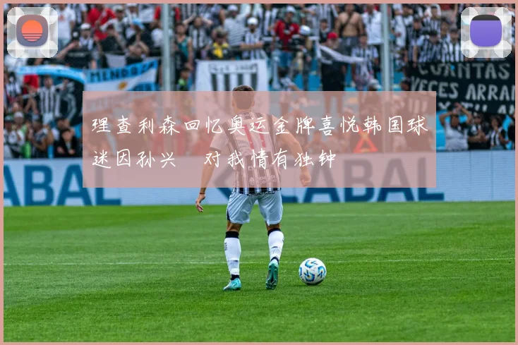 理查利森回忆奥运金牌喜悦韩国球迷因孙兴慜对我情有独钟