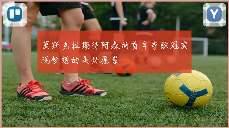 莫斯克拉期待阿森纳首年夺欧冠实现梦想的美好愿景