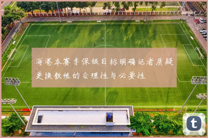 海港本赛季保级目标明确记者质疑更换教练的合理性与必要性
