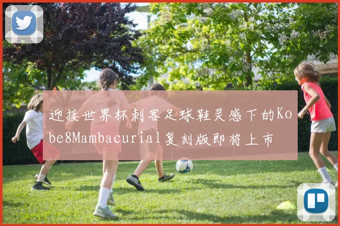 迎接世界杯刺客足球鞋灵感下的Kobe8Mambacurial复刻版即将上市