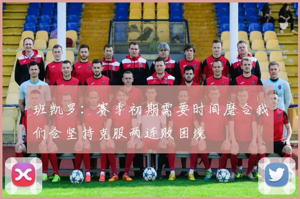 班凯罗：赛季初期需要时间磨合我们会坚持克服两连败困境
