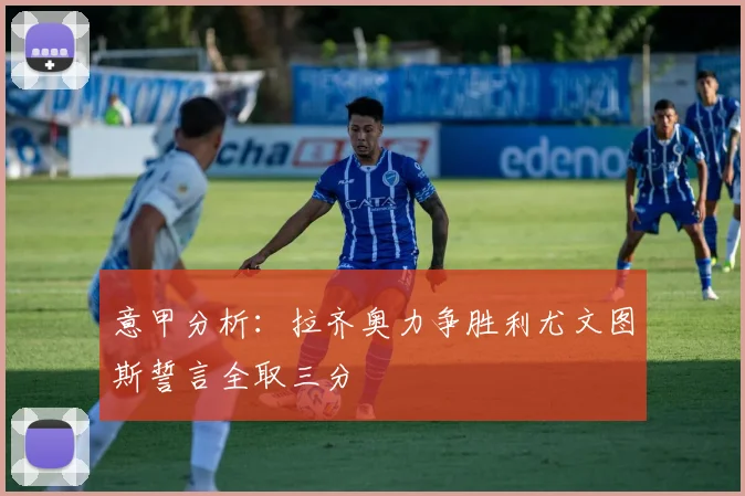 意甲分析：拉齐奥力争胜利尤文图斯誓言全取三分