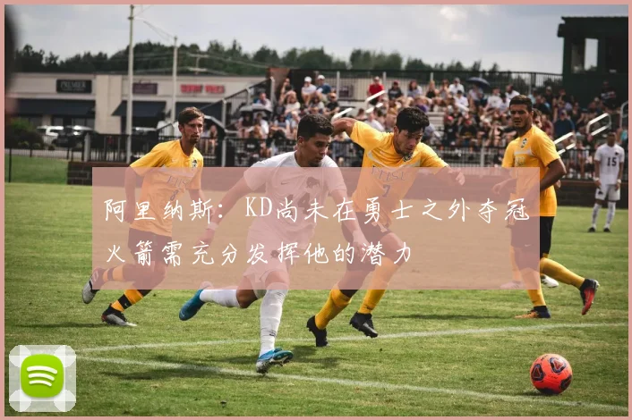 阿里纳斯：KD尚未在勇士之外夺冠火箭需充分发挥他的潜力