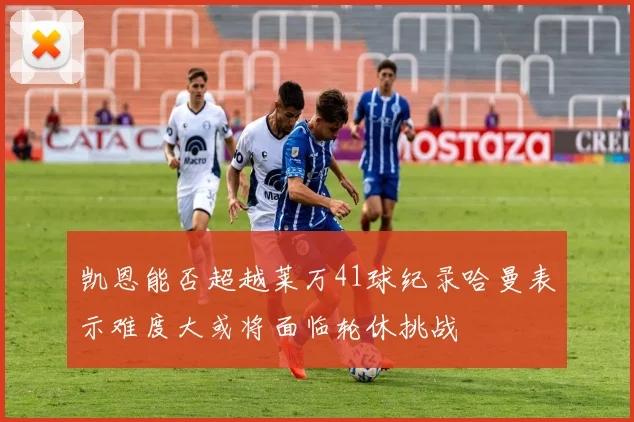 凯恩能否超越莱万41球纪录哈曼表示难度大或将面临轮休挑战