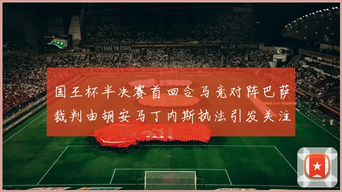 国王杯半决赛首回合马竞对阵巴萨裁判由胡安马丁内斯执法引发关注