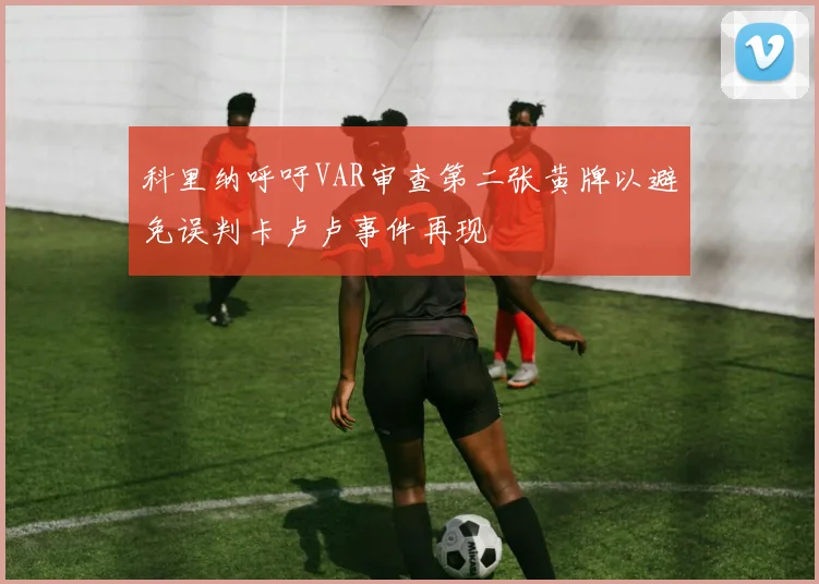 科里纳呼吁VAR审查第二张黄牌以避免误判卡卢卢事件再现