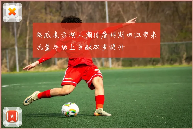 路威表示湖人期待詹姆斯回归带来流量与场上贡献双重提升