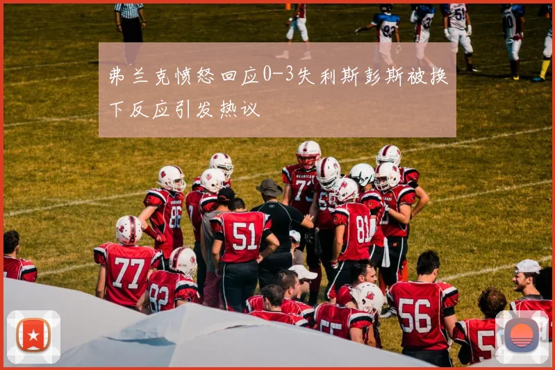 弗兰克愤怒回应0-3失利斯彭斯被换下反应引发热议