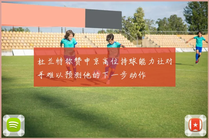 杜兰特称赞申京高位持球能力让对手难以预测他的下一步动作