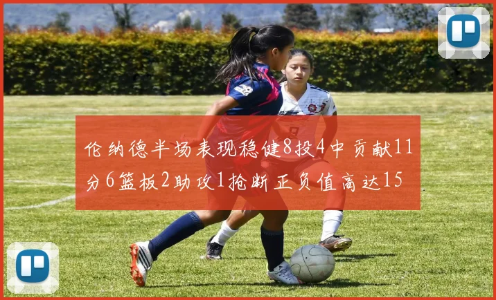 伦纳德半场表现稳健8投4中贡献11分6篮板2助攻1抢断正负值高达15