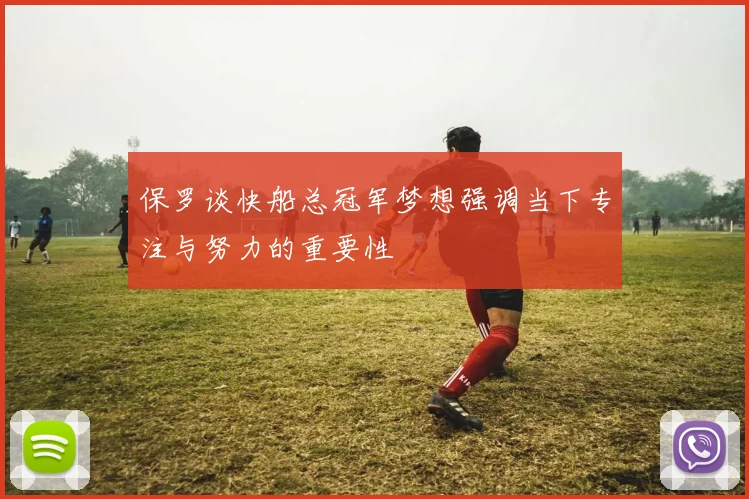 保罗谈快船总冠军梦想强调当下专注与努力的重要性