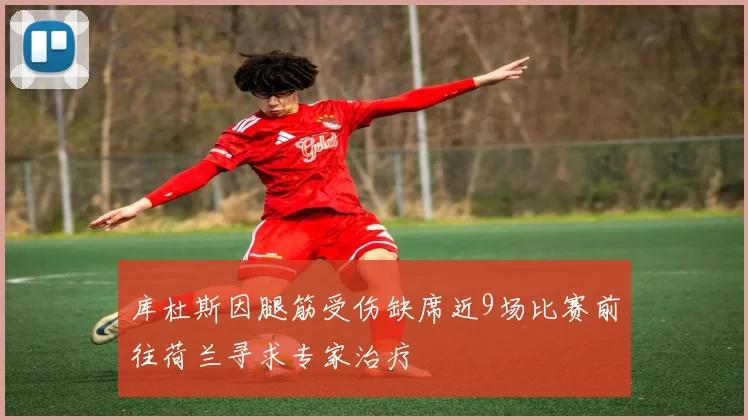 库杜斯因腿筋受伤缺席近9场比赛前往荷兰寻求专家治疗