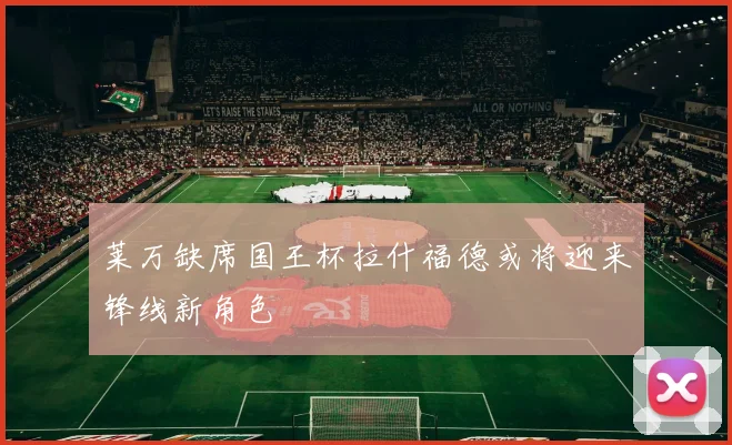 莱万缺席国王杯拉什福德或将迎来锋线新角色