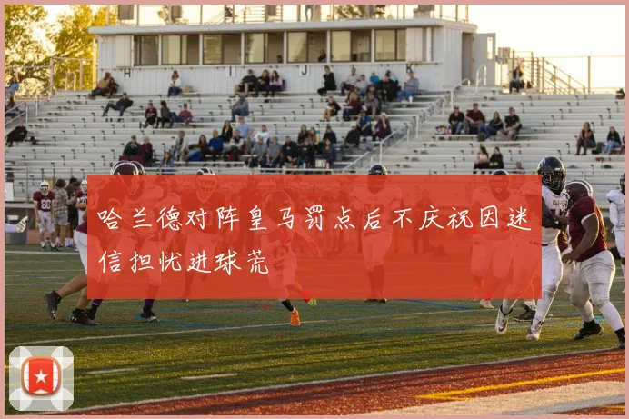 哈兰德对阵皇马罚点后不庆祝因迷信担忧进球荒